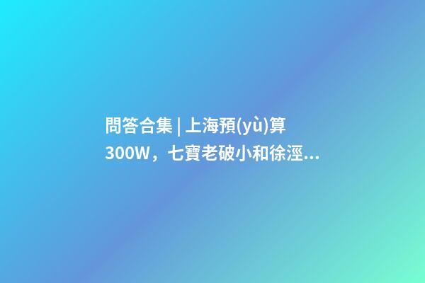 問答合集 | 上海預(yù)算300W，七寶老破小和徐涇動(dòng)遷房哪個(gè)更合適？